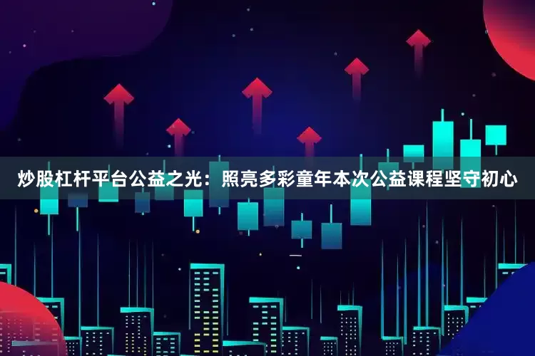 炒股杠杆平台公益之光：照亮多彩童年本次公益课程坚守初心