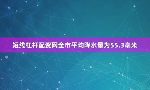短线杠杆配资网全市平均降水量为55.3毫米