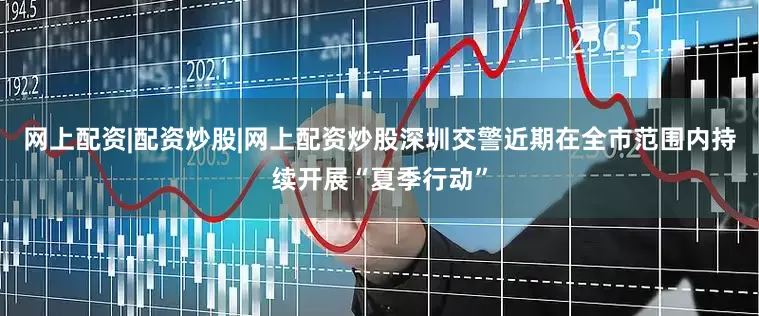 网上配资|配资炒股|网上配资炒股深圳交警近期在全市范围内持续开展“夏季行动”