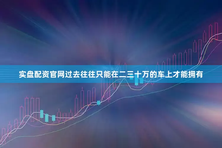 实盘配资官网过去往往只能在二三十万的车上才能拥有