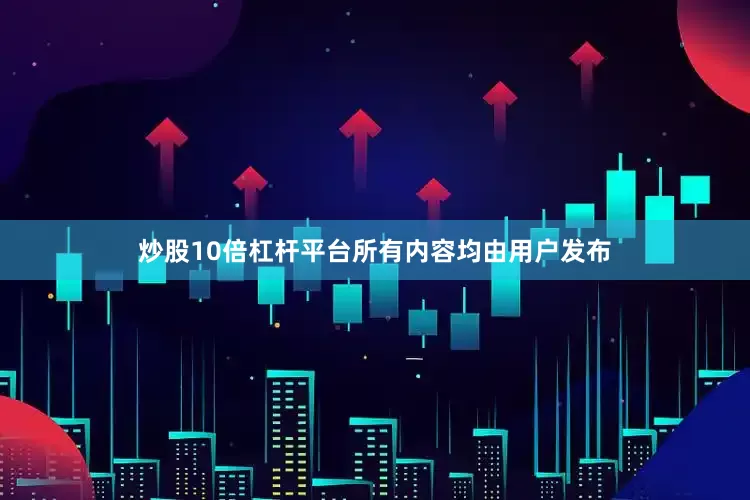 炒股10倍杠杆平台所有内容均由用户发布