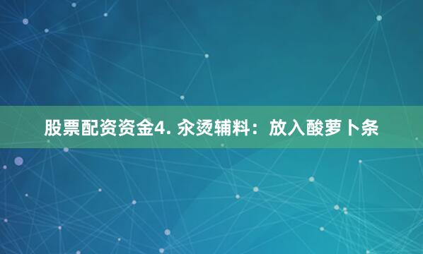 股票配资资金4. 汆烫辅料：放入酸萝卜条