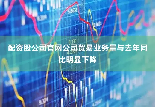 配资股公司官网公司贸易业务量与去年同比明显下降