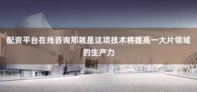 配资平台在线咨询那就是这项技术将提高一大片领域的生产力