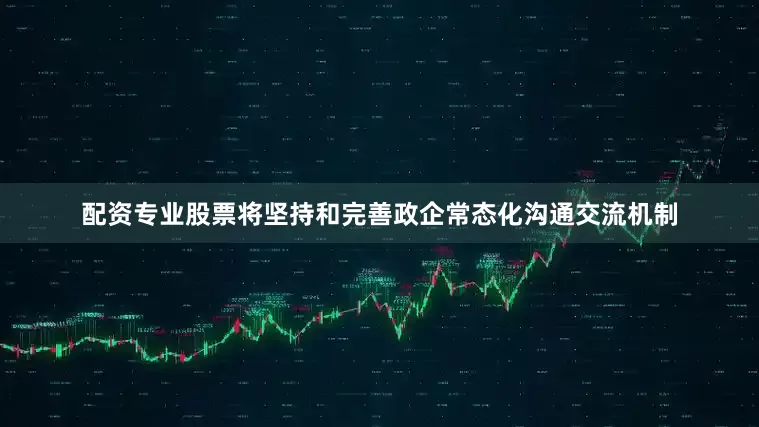 配资专业股票将坚持和完善政企常态化沟通交流机制