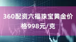 360配资六福珠宝黄金价格998元/克