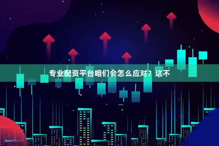 专业配资平台咱们会怎么应对？这不