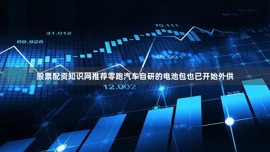 股票配资知识网推荐零跑汽车自研的电池包也已开始外供