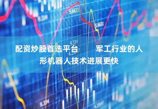 配资炒股首选平台        军工行业的人形机器人技术进展更快