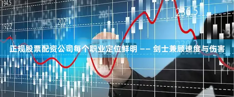 正规股票配资公司每个职业定位鲜明 —— 剑士兼顾速度与伤害