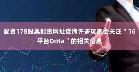配资178股票配资网址查询许多玩家会关注＂16平台Dota＂的相关信息