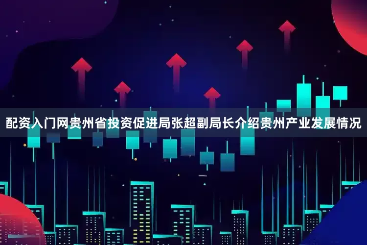 配资入门网贵州省投资促进局张超副局长介绍贵州产业发展情况
