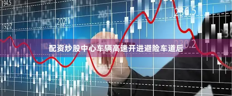 配资炒股中心车辆高速开进避险车道后