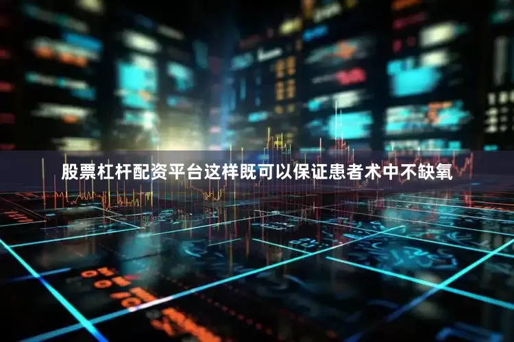 股票杠杆配资平台这样既可以保证患者术中不缺氧