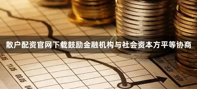 散户配资官网下载鼓励金融机构与社会资本方平等协商