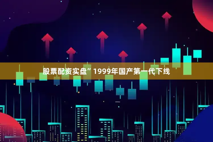 股票配资实盘”1999年国产第一代下线