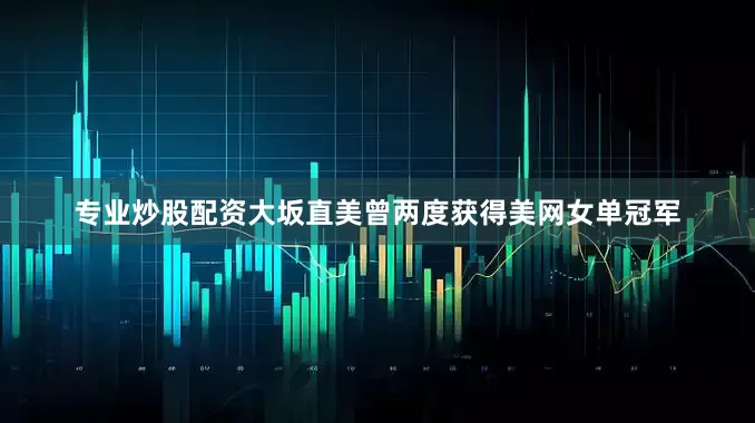 专业炒股配资大坂直美曾两度获得美网女单冠军