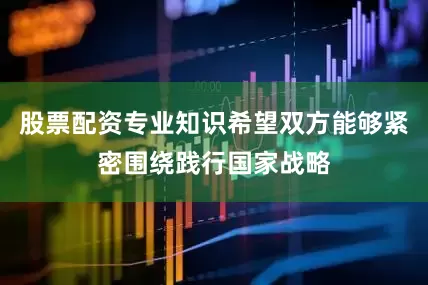 股票配资专业知识希望双方能够紧密围绕践行国家战略