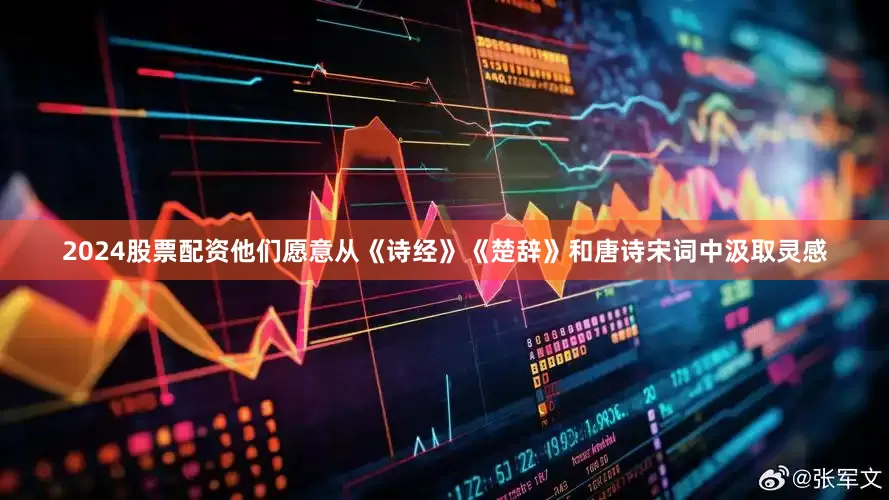 2024股票配资他们愿意从《诗经》《楚辞》和唐诗宋词中汲取灵感