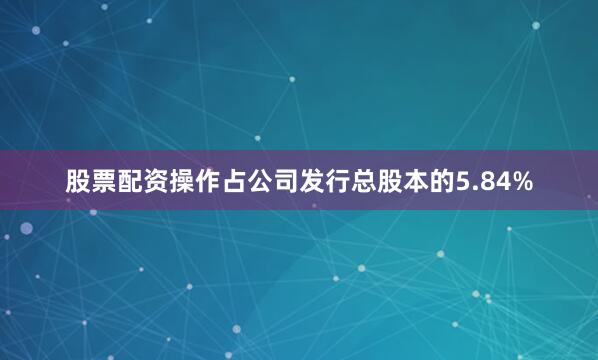 股票配资操作占公司发行总股本的5.84%