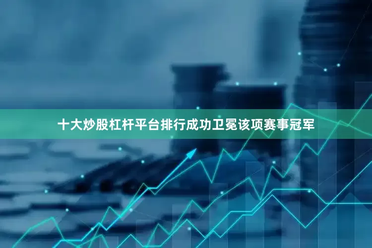 十大炒股杠杆平台排行成功卫冕该项赛事冠军