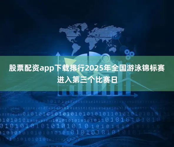 股票配资app下载排行2025年全国游泳锦标赛进入第三个比赛日