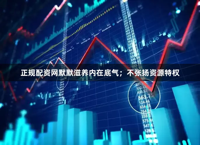 正规配资网默默滋养内在底气；不张扬资源特权
