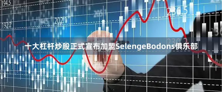 十大杠杆炒股正式宣布加盟SelengeBodons俱乐部