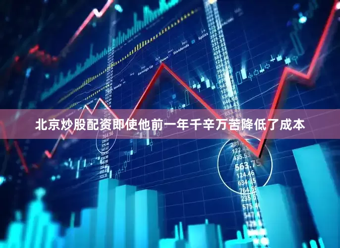 北京炒股配资即使他前一年千辛万苦降低了成本