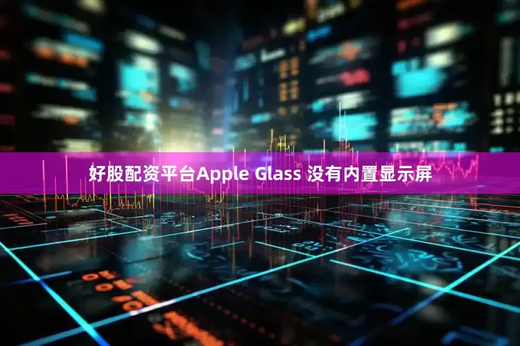 好股配资平台Apple Glass 没有内置显示屏