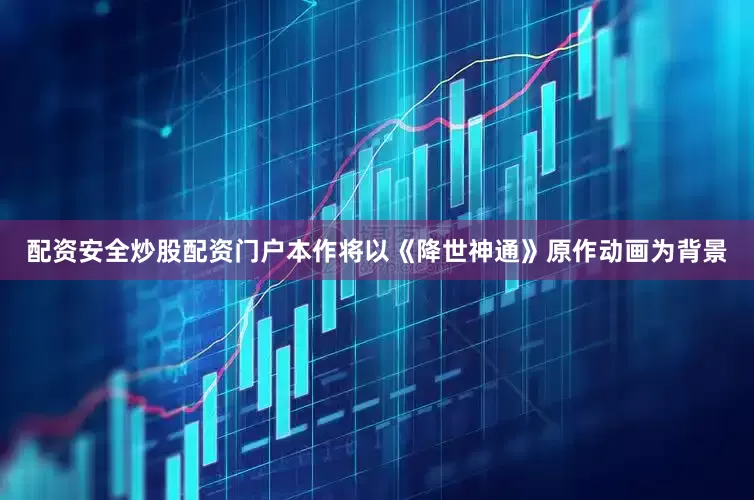 配资安全炒股配资门户本作将以《降世神通》原作动画为背景