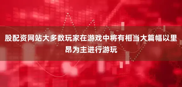 股配资网站大多数玩家在游戏中将有相当大篇幅以里昂为主进行游玩