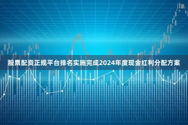 股票配资正规平台排名实施完成2024年度现金红利分配方案